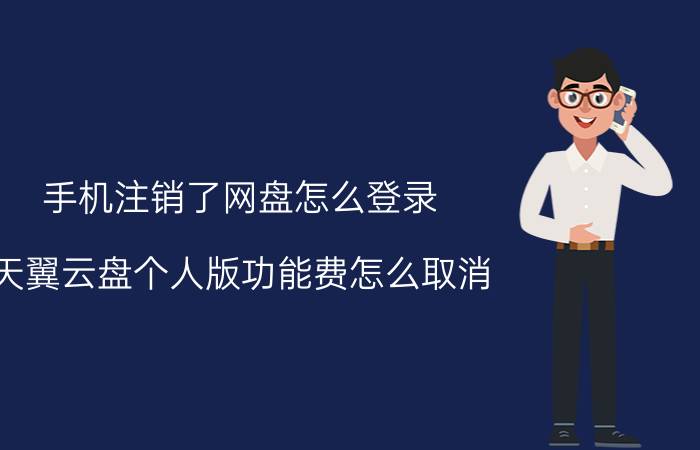 手机注销了网盘怎么登录 天翼云盘个人版功能费怎么取消？